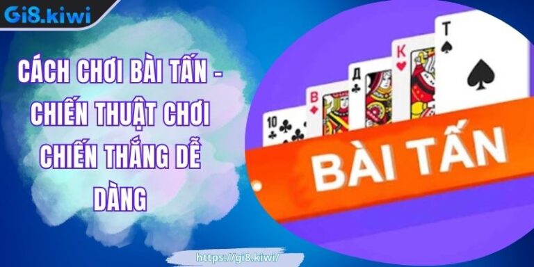 Cách Chơi Bài Tấn GI8 - Chiến Thuật Chơi Chiến Thắng Dễ Dàng 8 Cách Chơi Bài Tấn GI8 - Chiến Thuật Chơi Chiến Thắng Dễ Dàng